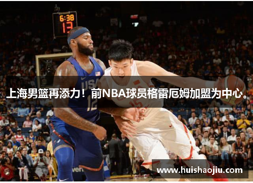 上海男篮再添力！前NBA球员格雷厄姆加盟为中心。